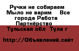 Ручки не собираем! Мыло не варим! - Все города Работа » Партнёрство   . Тульская обл.,Тула г.